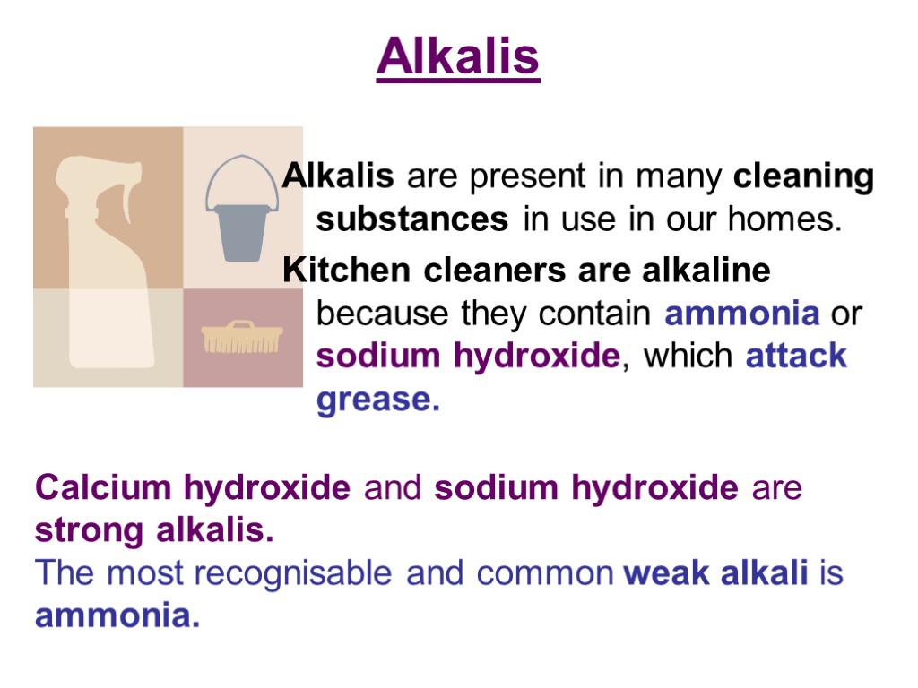 Alkalis Alkalis are present in many cleaning substances in use in our homes. Kitchen